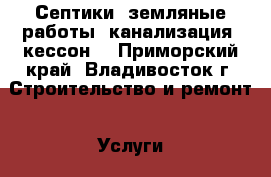 Септики, земляные работы, канализация, кессон. - Приморский край, Владивосток г. Строительство и ремонт » Услуги   . Приморский край,Владивосток г.